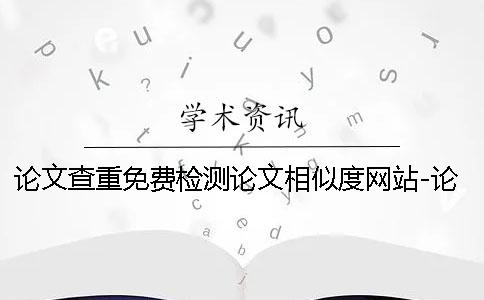 论文查重免费检测论文相似度网站-论文查重免费检测吧