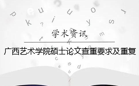 广西艺术学院硕士论文查重要求及重复率一