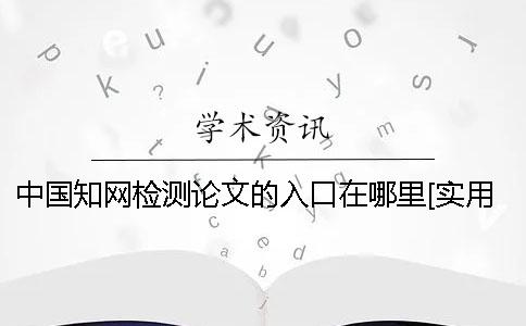 中国知网检测论文的入口在哪里[实用方法]