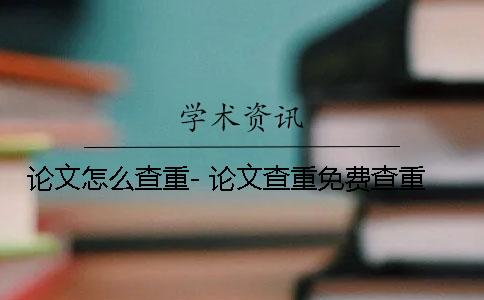 论文怎么查重- 论文查重免费查重