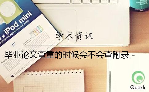 毕业论文查重的时候会不会查附录 - 本科毕业论文会不会重新查重
