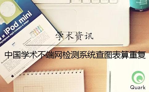 中国学术不端网检测系统查图表算重复率怎么样改