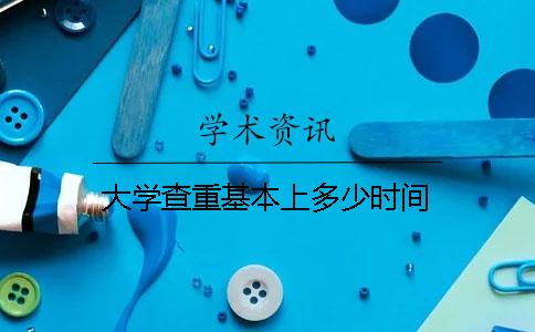 大学查重基本上多少时间