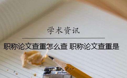 职称论文查重怎么查 职称论文查重是怎么查的