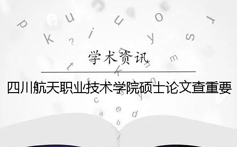 四川航天职业技术学院硕士论文查重要求及重复率一