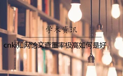 cnki知网论文查重率极高如何是好？