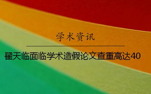 翟天临面临学术造假论文查重高达40%