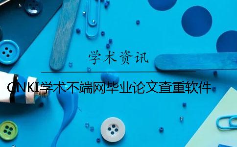 CNKI学术不端网毕业论文查重软件的优点是怎么回事？