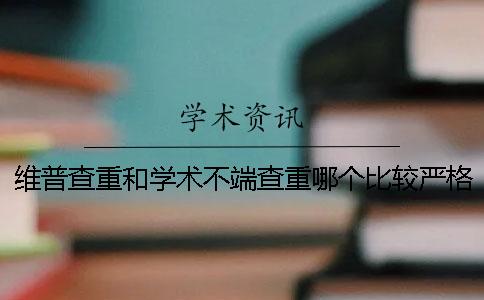 维普查重和学术不端查重哪个比较严格？