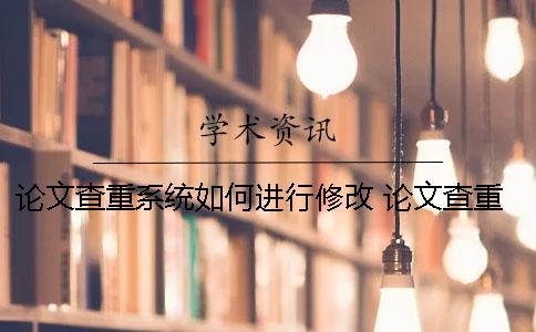 论文查重系统如何进行修改？ 论文查重系统不同