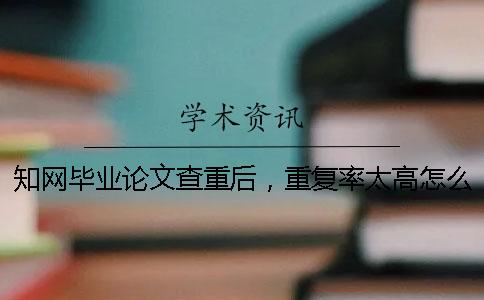 知网毕业论文查重后，重复率太高怎么办？