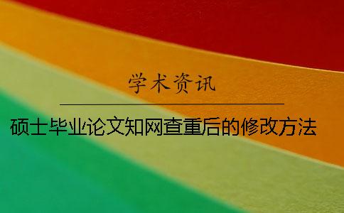 硕士毕业论文知网查重后的修改方法 知网毕业论文查重多少钱