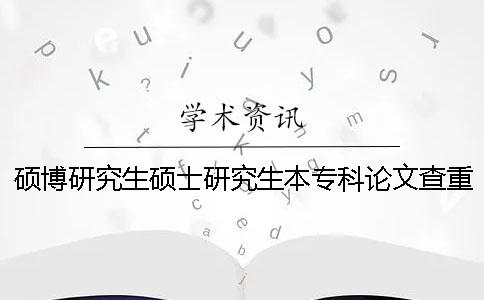 硕博研究生硕士研究生本专科论文查重检测的范围