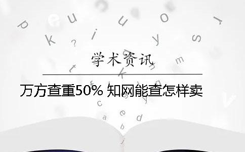 万方查重50% 知网能查怎样卖