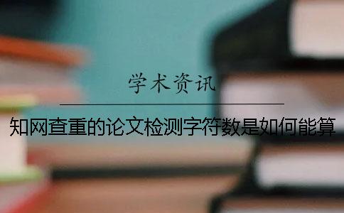 知网查重的论文检测字符数是如何能算法的？