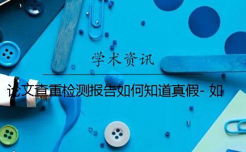 论文查重检测报告如何知道真假- 如何下载论文检测报告