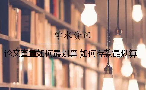 论文查重如何最划算？ 如何存款最划算论文