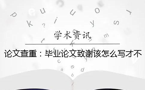论文查重：毕业论文致谢该怎么写才不会被查重系统检测到？