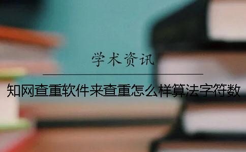 知网查重软件来查重怎么样算法字符数