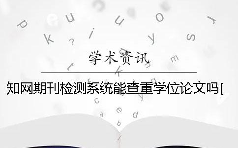 知网期刊检测系统能查重学位论文吗？[经验分享]