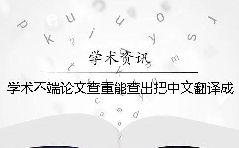 学术不端论文查重能查出把中文翻译成外语吗