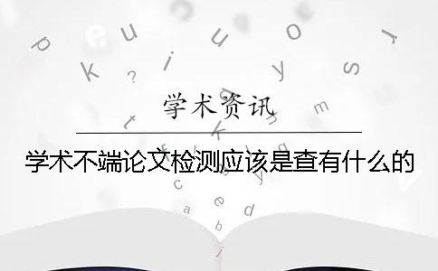 学术不端论文检测应该是查有什么的