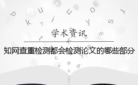 知网查重检测都会检测论文的哪些部分？