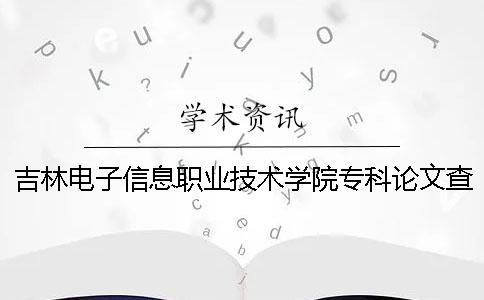 吉林电子信息职业技术学院专科论文查重要求及重复率