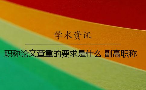 职称论文查重的要求是什么？ 副高职称论文查重率是多少才能通过