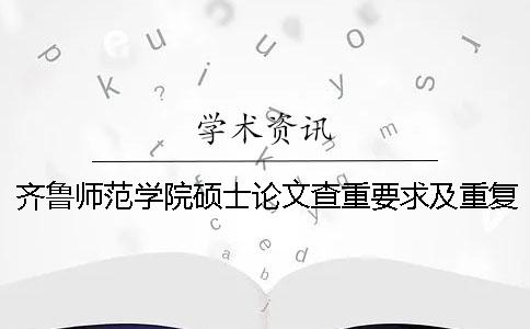 齐鲁师范学院硕士论文查重要求及重复率 齐鲁师范学院论文查重率多少合格