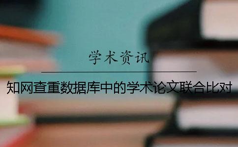 知网查重数据库中的学术论文联合比对库是什么？
