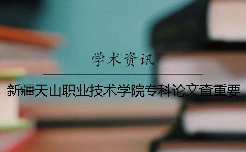 新疆天山职业技术学院专科论文查重要求及重复率