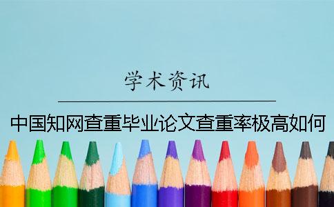 中国知网查重毕业论文查重率极高如何是好？