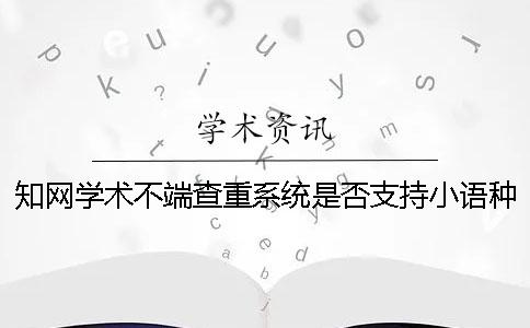 知网学术不端查重系统是否支持小语种查重？