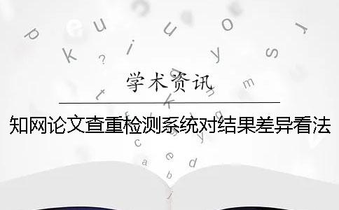 知网论文查重检测系统对结果差异看法 中国知网论文查重检测系统入口