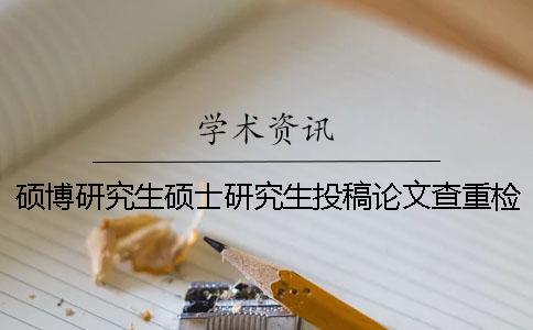 硕博研究生硕士研究生投稿论文查重检测的范畴