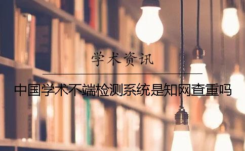 中国学术不端检测系统是知网查重吗？
